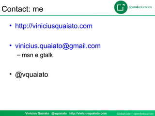 Globalcode – open4educationVinicius Quaiato @vquaiato http://viniciusquaiato.com
Contact: me
• http://viniciusquaiato.com
• vinicius.quaiato@gmail.com
– msn e gtalk
• @vquaiato
 