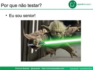 Globalcode – open4education2 Vinicius Quaiato @vquaiato http://viniciusquaiato.com
Por que não testar?
• Eu sou senior!
 