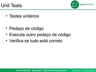 Globalcode – open4education8 Vinicius Quaiato @vquaiato http://viniciusquaiato.com
Unit Tests
• Testes unitários
• Pedaço de código
• Executa outro pedaço de código
• Verifica se tudo está correto
 