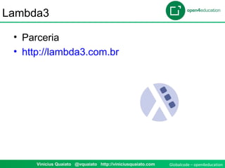 Globalcode – open4educationVinicius Quaiato @vquaiato http://viniciusquaiato.com
Lambda3
• Parceria
• http://lambda3.com.br
 