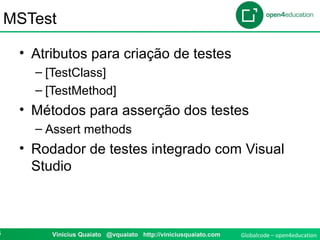 Globalcode – open4education6 Vinicius Quaiato @vquaiato http://viniciusquaiato.com
MSTest
• Atributos para criação de testes
– [TestClass]
– [TestMethod]
• Métodos para asserção dos testes
– Assert methods
• Rodador de testes integrado com Visual
Studio
 