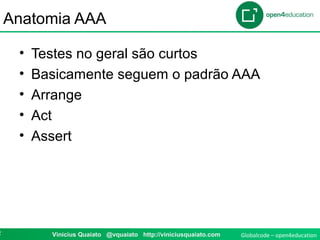 Globalcode – open4education2 Vinicius Quaiato @vquaiato http://viniciusquaiato.com
Anatomia AAA
• Testes no geral são curtos
• Basicamente seguem o padrão AAA
• Arrange
• Act
• Assert
 