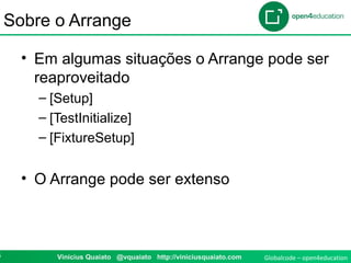 Globalcode – open4education4 Vinicius Quaiato @vquaiato http://viniciusquaiato.com
Sobre o Arrange
• Em algumas situações o Arrange pode ser
reaproveitado
– [Setup]
– [TestInitialize]
– [FixtureSetup]
• O Arrange pode ser extenso
 