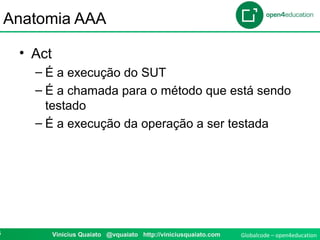 Globalcode – open4education6 Vinicius Quaiato @vquaiato http://viniciusquaiato.com
Anatomia AAA
• Act
– É a execução do SUT
– É a chamada para o método que está sendo
testado
– É a execução da operação a ser testada
 