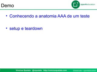 Globalcode – open4education0 Vinicius Quaiato @vquaiato http://viniciusquaiato.com
Demo
• Conhecendo a anatomia AAA de um teste
• setup e teardown
 