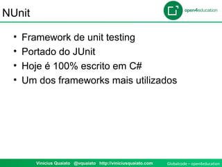 Globalcode – open4education1 Vinicius Quaiato @vquaiato http://viniciusquaiato.com
NUnit
• Framework de unit testing
• Portado do JUnit
• Hoje é 100% escrito em C#
• Um dos frameworks mais utilizados
 