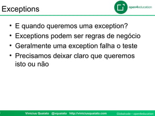 Globalcode – open4education4 Vinicius Quaiato @vquaiato http://viniciusquaiato.com
Exceptions
• E quando queremos uma exception?
• Exceptions podem ser regras de negócio
• Geralmente uma exception falha o teste
• Precisamos deixar claro que queremos
isto ou não
 