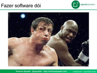 Globalcode – open4educationVinicius Quaiato @vquaiato http://viniciusquaiato.com
Fazer software dói
 