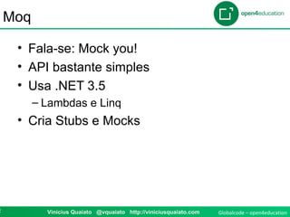 Globalcode – open4education2 Vinicius Quaiato @vquaiato http://viniciusquaiato.com
Moq
• Fala-se: Mock you!
• API bastante simples
• Usa .NET 3.5
– Lambdas e Linq
• Cria Stubs e Mocks
 