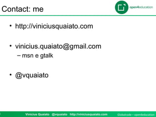 Globalcode – open4education6 Vinicius Quaiato @vquaiato http://viniciusquaiato.com
Contact: me
• http://viniciusquaiato.com
• vinicius.quaiato@gmail.com
– msn e gtalk
• @vquaiato
 