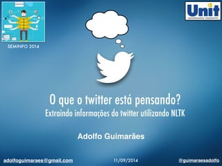 O que o twitter está pensando? 
Extraindo informações do twitter utilizando NLTK 
Adolfo Guimarães 
SEMINFO 2014 
adolfoguimaraes@gmail.com 11/09/2014 @guimaraesadolfo 
 