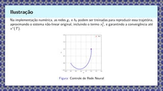 Na implementação numérica, as redes gγ e hθ podem ser treinadas para reproduzir essa trajetória,
aproximando o sistema não-linear original, incluindo o termo x2
1 , e garantindo a convergência até
x∗
(T).
Figura: Controle de Rede Neural
Ilustração
 