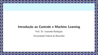 Introdução ao Controle e Machine Learning
Prof. Dr. Leonardo Rodrigues
Universidade Federal do Maranhão
 
