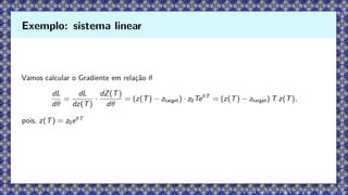 Vamos calcular o Gradiente em relação θ
dL
dθ
=
dL
dz(T)
·
dZ(T)
dθ
= (z(T) − ztarget) · z0TeθT
= (z(T) − ztarget) T z(T),
pois, z(T) = z0eθT
Exemplo: sistema linear
 