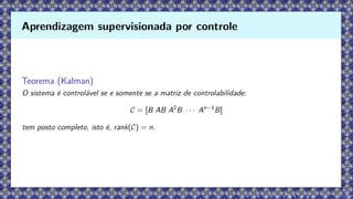 Teorema (Kalman)
O sistema é controlável se e somente se a matriz de controlabilidade:
C = [B AB A2
B · · · An−1
B]
tem posto completo, isto é, rank(C) = n.
Aprendizagem supervisionada por controle
 