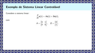 Considere o sistema linear:
d
dt
x(t) = Ax(t) + Bu(t),
com
A =

0 1
0 0

, B =

0
1

.
Exemplo de Sistema Linear Controlável
 