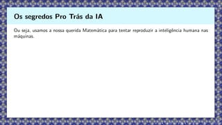 Ou seja, usamos a nossa querida Matemática para tentar reproduzir a inteligência humana nas
máquinas.
Os segredos Pro Trás da IA
 