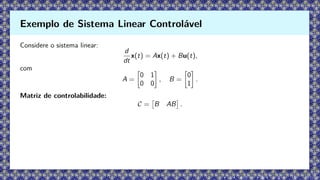 Considere o sistema linear:
d
dt
x(t) = Ax(t) + Bu(t),
com
A =

0 1
0 0

, B =

0
1

.
Matriz de controlabilidade:
C =

B AB

.
Exemplo de Sistema Linear Controlável
 
