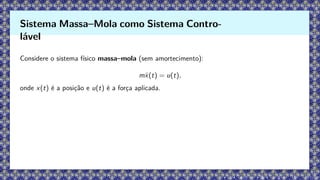 Considere o sistema físico massa–mola (sem amortecimento):
mẍ(t) = u(t),
onde x(t) é a posição e u(t) é a força aplicada.
Sistema Massa–Mola como Sistema Contro-
lável
 