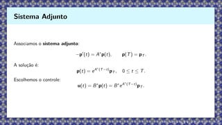 Associamos o sistema adjunto:
−p′
(t) = A∗
p(t), p(T) = pT .
A solução é:
p(t) = eA∗
(T−t)
pT , 0 ≤ t ≤ T.
Escolhemos o controle:
u(t) = B∗
p(t) = B∗
eA∗
(T−t)
pT .
Sistema Adjunto
 