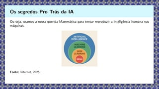 Ou seja, usamos a nossa querida Matemática para tentar reproduzir a inteligência humana nas
máquinas.
Fonte: Internet, 2025.
Os segredos Pro Trás da IA
 