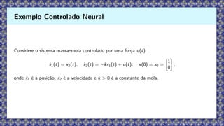 Considere o sistema massa–mola controlado por uma força u(t):
ẋ1(t) = x2(t), ẋ2(t) = −kx1(t) + u(t), x(0) = x0 =

1
0

,
onde x1 é a posição, x2 é a velocidade e k  0 é a constante da mola.
Exemplo Controlado Neural
 