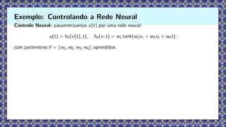 Controle Neural: parametrizamos u(t) por uma rede neural:
u(t) = hθ(x(t), t), hθ(x, t) = w1 tanh(w2x1 + w3x2 + w4t),
com parâmetros θ = {w1, w2, w3, w4} aprendidos.
Exemplo: Controlando a Rede Neural
 