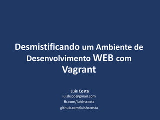 Desmistificando um Ambiente de
Desenvolvimento WEB com
Vagrant
Luis Costa
fb.com/luishscosta
luishsco@gmail.com
github.com/luishscosta
 