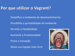 Por que utilizar o Vagrant?
Simplifica o ambiente de desenvolvimento
Possibilita a portabilidade do ambiente
Permite a Flexibilidade
Aumenta a Produtividade
Prove a inovação
Deixa sua equipe mais livre
 