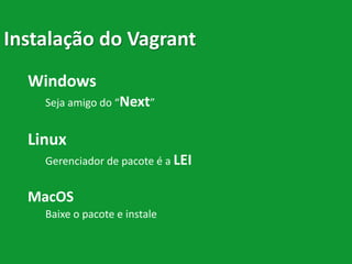 Instalação do Vagrant
Windows
Seja amigo do “Next”
Linux
Gerenciador de pacote é a LEI
MacOS
Baixe o pacote e instale
 
