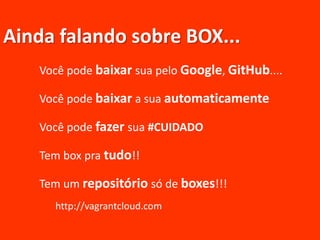 Ainda falando sobre BOX...
Você pode baixar sua pelo Google, GitHub....
Você pode baixar a sua automaticamente
Você pode fazer sua #CUIDADO
Tem box pra tudo!!
Tem um repositório só de boxes!!!
http://vagrantcloud.com
 