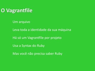 O Vagrantfile
Um arquivo
Leva toda a identidade da sua máquina
Há só um Vagrantfile por projeto
Usa a Syntax do Ruby
Mas você não precisa saber Ruby
 