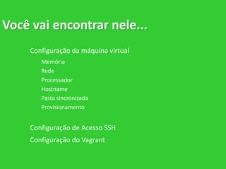 Você vai encontrar nele...
Configuração da máquina virtual
Memória
Rede
Processador
Hostname
Pasta sincronizada
Provisionamento
Configuração de Acesso SSH
Configuração do Vagrant
 