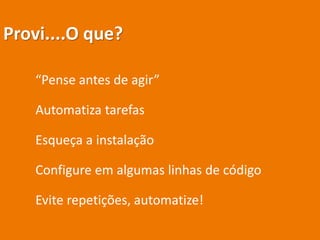 Provi....O que?
“Pense antes de agir”
Automatiza tarefas
Esqueça a instalação
Configure em algumas linhas de código
Evite repetições, automatize!
 