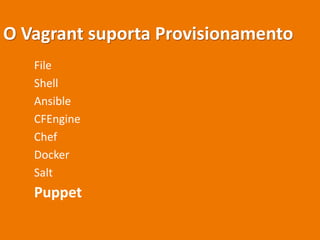 O Vagrant suporta Provisionamento
File
Shell
Ansible
CFEngine
Chef
Docker
Salt
Puppet
 