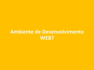 Ambiente de Desenvolvimento
WEB?
 