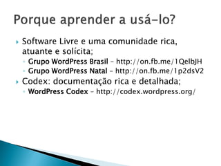  Software Livre e uma comunidade rica,
atuante e solícita;
◦ Grupo WordPress Brasil – http://on.fb.me/1QelbJH
◦ Grupo WordPress Natal – http://on.fb.me/1p2dsV2
 Codex: documentação rica e detalhada;
◦ WordPress Codex – http://codex.wordpress.org/
 