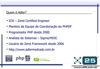 Quem é Adler?

➔
    ZCE – Zend Certified Engineer
➔
    Membro da Equipe de Coordenação do PHPDF
➔
    Programador PHP desde 2000
➔
    Analista de Sistemas – Sigma/MDIC
➔
    Usuário de Zend Framework desde 2006
➔
    http://www.adlermedrado.com.br
 
