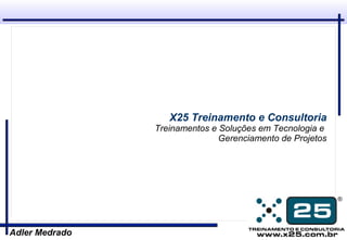 X25 Treinamento e Consultoria
                Treinamentos e Soluções em Tecnologia e
                               Gerenciamento de Projetos




Adler Medrado
 