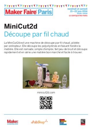 MiniCut2d
Découpe par fil chaud
La MiniCut2d est une machine de découpe par fil chaud, pilotée
par ordinateur. Elle découpe les polystyrènes en faisant fondre la
matière. Elle est nomade, simple d’emploi, fait peu de bruit et découpe
rapidement et en série une matière bon marché et facile à trouver.
minicut2d.com
l’incubateur
 