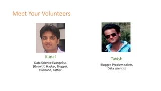 Meet Your Volunteers
Kunal
Data Science Evangelist,
(Growth) Hacker, Blogger,
Husband, Father
Tavish
Blogger, Problem solver,
Data scientist
 