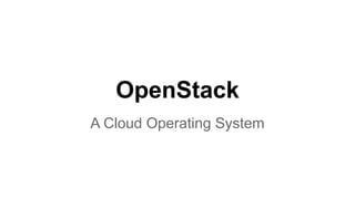 OpenStack
A Cloud Operating System
 