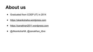 About us
● Graduated from COEP (IT) in 2014
● https://akankshaha.wordpress.com
● https://sanakhan2011.wordpress.com
● @AkankshaHA, @sanakhan_libre
