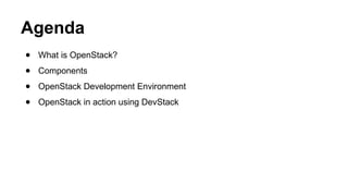 Agenda
● What is OpenStack?
● Components
● OpenStack Development Environment
● OpenStack in action using DevStack