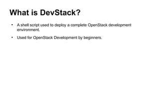 What is DevStack?
●
A shell script used to deploy a complete OpenStack development
environment.
●
Used for OpenStack Development by beginners.