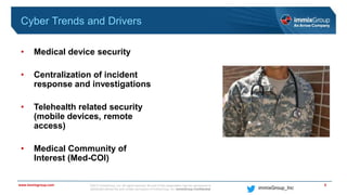 ©2017 immixGroup, Inc. All rights reserved. No part of this presentation may be reproduced or
distributed without the prior written permission of immixGroup, Inc. immixGroup Confidential
www.immixgroup.com
immixGroup_Inc
Cyber Trends and Drivers
• Medical device security
• Centralization of incident
response and investigations
• Telehealth related security
(mobile devices, remote
access)
• Medical Community of
Interest (Med-COI)
5
 