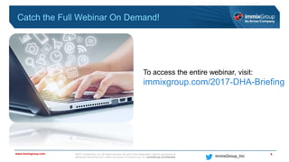 ©2017 immixGroup, Inc. All rights reserved. No part of this presentation may be reproduced or
distributed without the prior written permission of immixGroup, Inc. immixGroup Confidential
www.immixgroup.com
immixGroup_Inc
Catch the Full Webinar On Demand!
6
To access the entire webinar, visit:
immixgroup.com/2017-DHA-Briefing
 