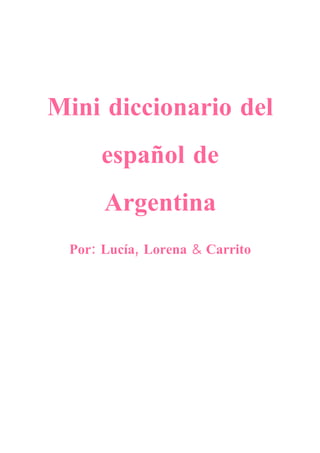 Mini diccionario del
     español de
      Argentina
 Por: Lucía, Lorena & Carrito
 