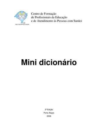 Mini dicionário
2ª Edição
Porto Alegre
2008
Centro de Formação
de Profissionais da Educação
e de Atendimento às Pessoas com SurdezCAS
MEC/SEESP/SE/FADERS
 