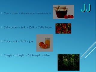 JJJJ Jam – dżem – Marmelade – mermelada
 Jelly beans – żelki – Zelki - Jelly Beans
 Juice – sok – Saft – jugo
 Jungle – dżungla - Dschungel - selva
 